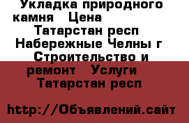 Укладка природного камня › Цена ­ 1200-1500 - Татарстан респ., Набережные Челны г. Строительство и ремонт » Услуги   . Татарстан респ.